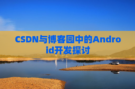 CSDN与博客园中的Android开发探讨