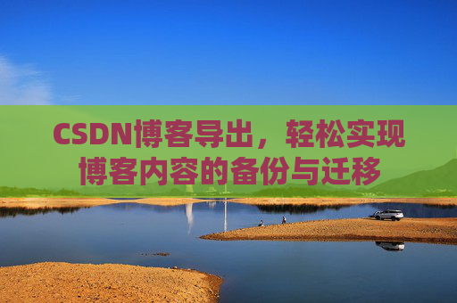 CSDN博客导出，轻松实现博客内容的备份与迁移