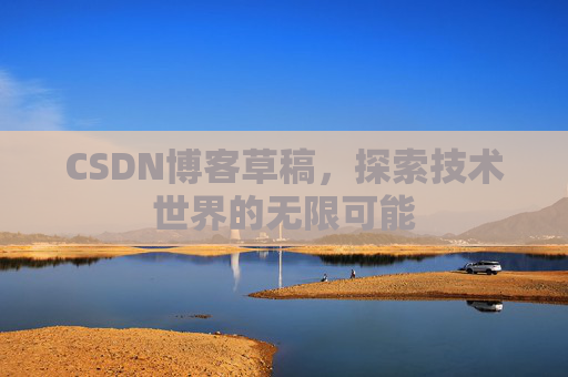 CSDN博客草稿,探索技术世界的无限可能 CSDN博客草稿,探索技术世界的无限可能